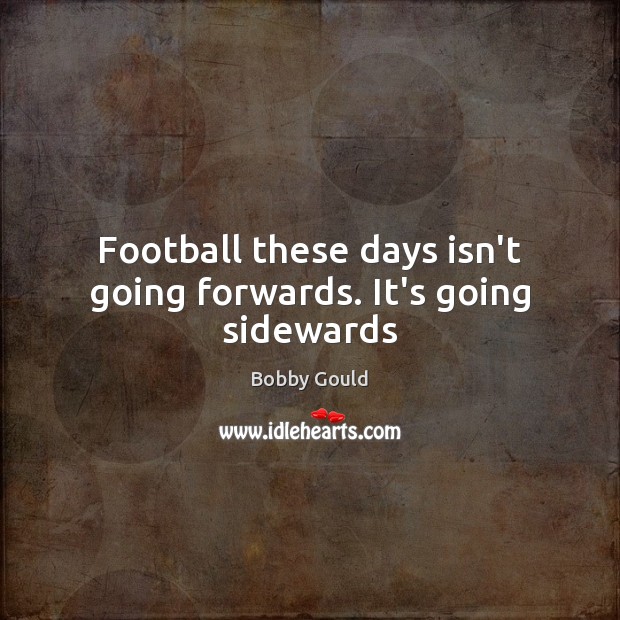 Football these days isn’t going forwards. It’s going sidewards Bobby Gould Picture Quote