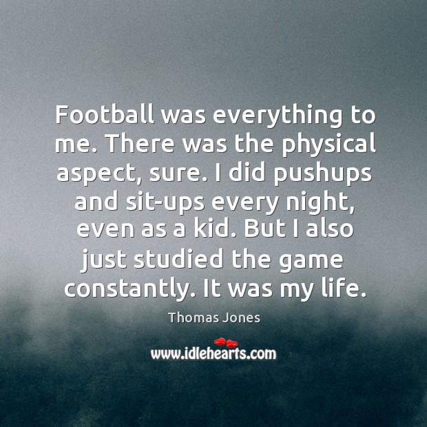 Football was everything to me. There was the physical aspect, sure. I Thomas Jones Picture Quote