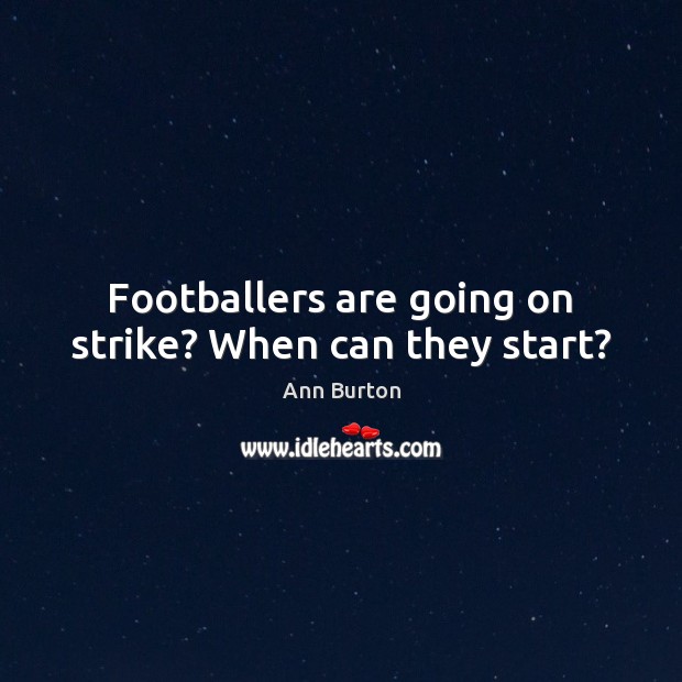 Footballers are going on strike? When can they start? Ann Burton Picture Quote