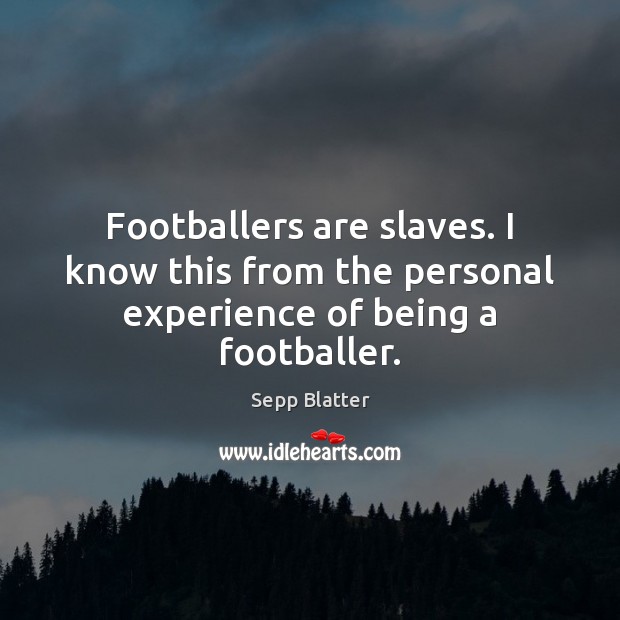 Footballers are slaves. I know this from the personal experience of being a footballer. Sepp Blatter Picture Quote