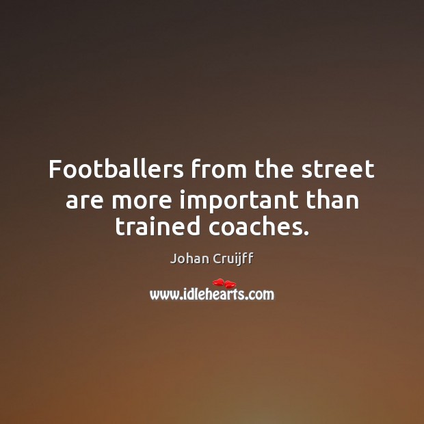 Footballers from the street are more important than trained coaches. Johan Cruijff Picture Quote
