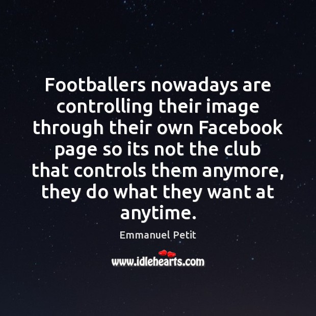 Footballers nowadays are controlling their image through their own Facebook page so Emmanuel Petit Picture Quote