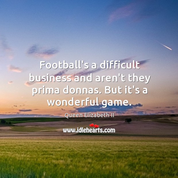 Football’s a difficult business and aren’t they prima donnas. But it’s a wonderful game. Image