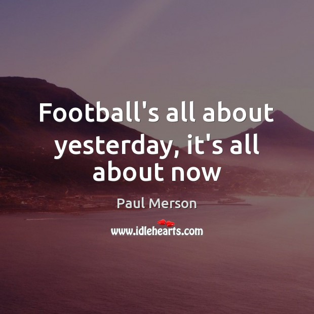 Football’s all about yesterday, it’s all about now Image