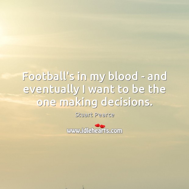Football’s in my blood – and eventually I want to be the one making decisions. Stuart Pearce Picture Quote