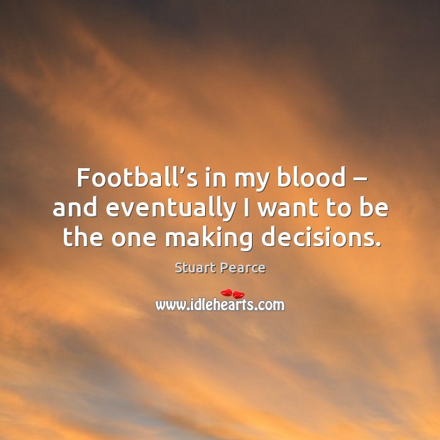 Football’s in my blood – and eventually I want to be the one making decisions. Stuart Pearce Picture Quote