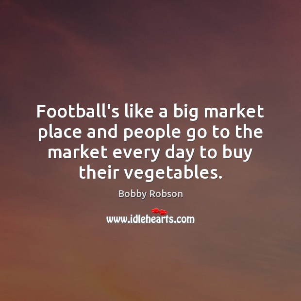 Football’s like a big market place and people go to the market Bobby Robson Picture Quote