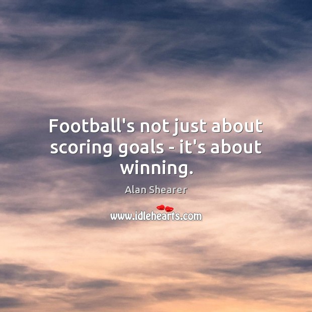 Football’s not just about scoring goals – it’s about winning. Alan Shearer Picture Quote
