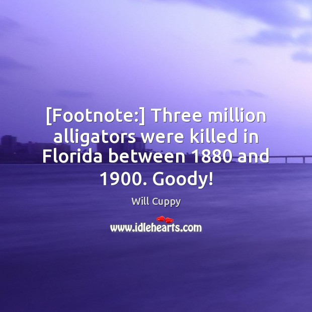 [Footnote:] Three million alligators were killed in Florida between 1880 and 1900. Goody! Will Cuppy Picture Quote