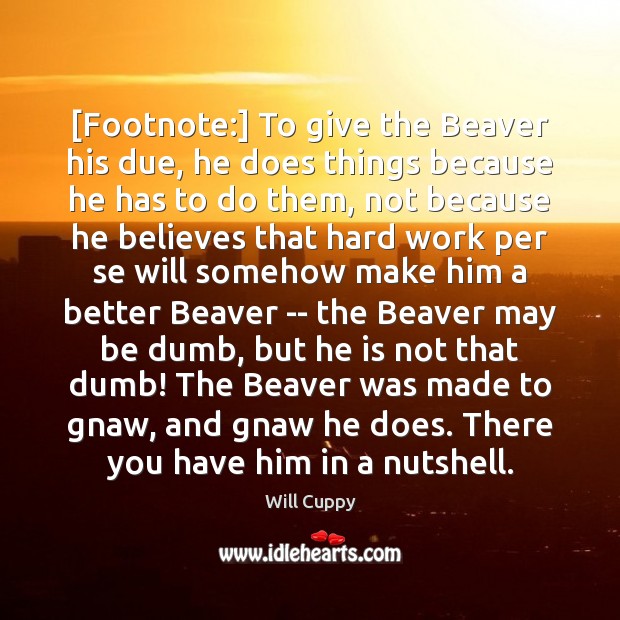 [Footnote:] To give the Beaver his due, he does things because he Image