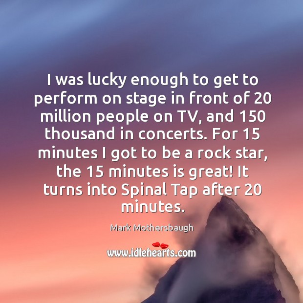 For 15 minutes I got to be a rock star, the 15 minutes is great! it turns into spinal tap after 20 minutes. Image