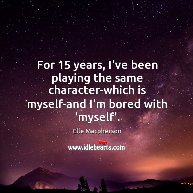 For 15 years, I’ve been playing the same character-which is myself-and I’m bored Elle Macpherson Picture Quote