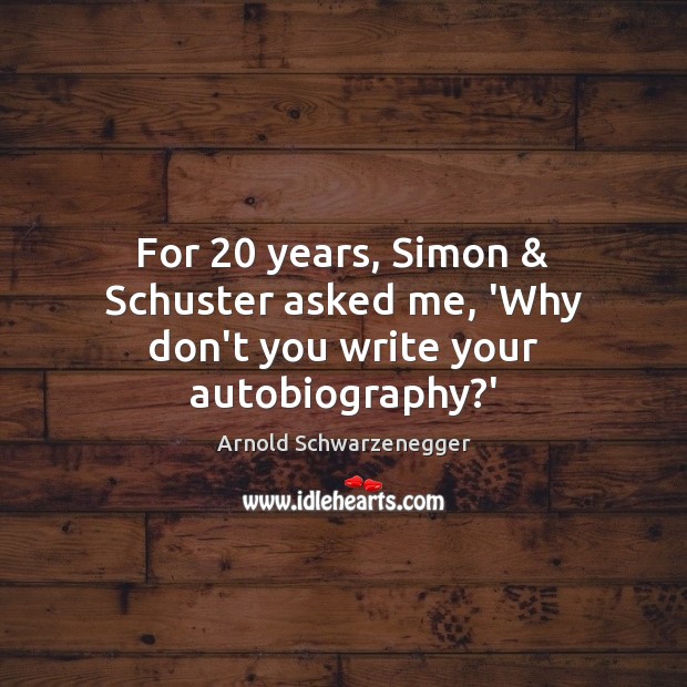For 20 years, Simon & Schuster asked me, ‘Why don’t you write your autobiography?’ Arnold Schwarzenegger Picture Quote