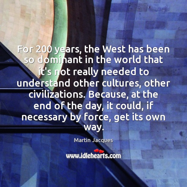 For 200 years, the West has been so dominant in the world that Martin Jacques Picture Quote