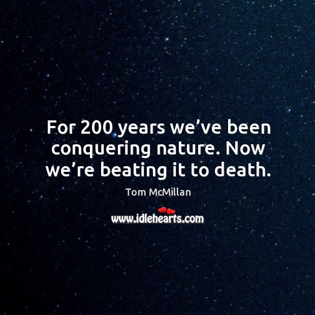For 200 years we’ve been conquering nature. Now we’re beating it to death. Tom McMillan Picture Quote