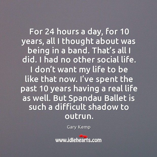For 24 hours a day, for 10 years, all I thought about was being in a band. That’s all I did. Gary Kemp Picture Quote