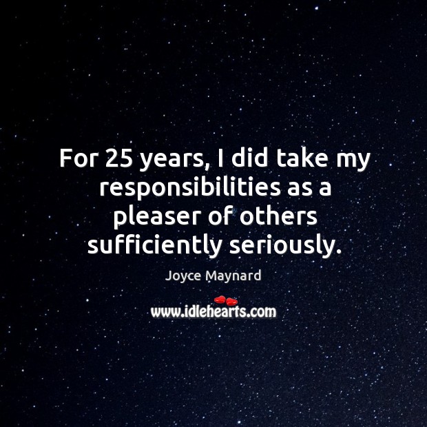 For 25 years, I did take my responsibilities as a pleaser of others sufficiently seriously. Joyce Maynard Picture Quote