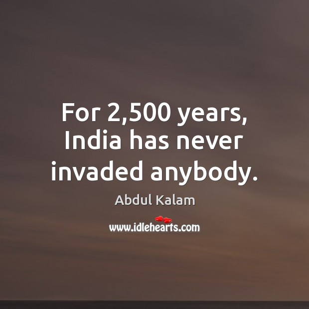 For 2,500 years, India has never invaded anybody. Abdul Kalam Picture Quote