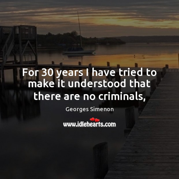 For 30 years I have tried to make it understood that there are no criminals, Georges Simenon Picture Quote