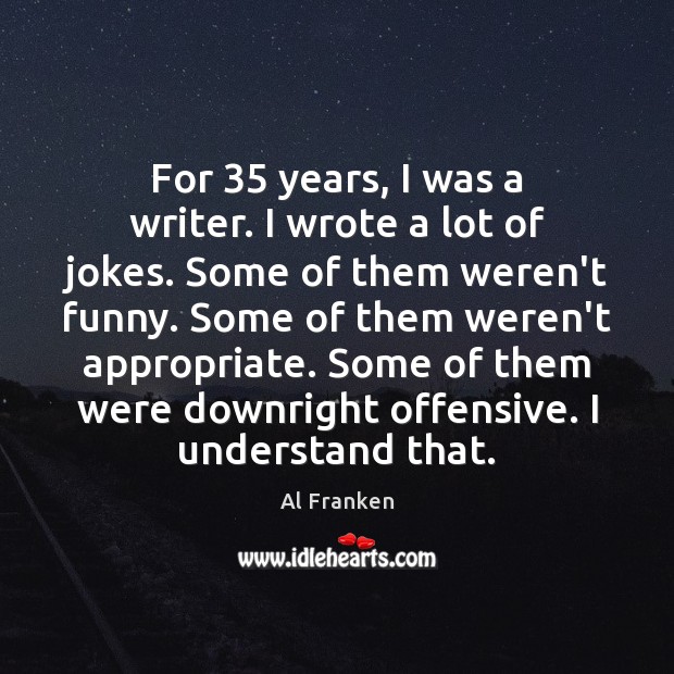 For 35 years, I was a writer. I wrote a lot of jokes. Al Franken Picture Quote