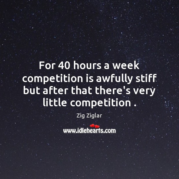 For 40 hours a week competition is awfully stiff but after that there’s Zig Ziglar Picture Quote