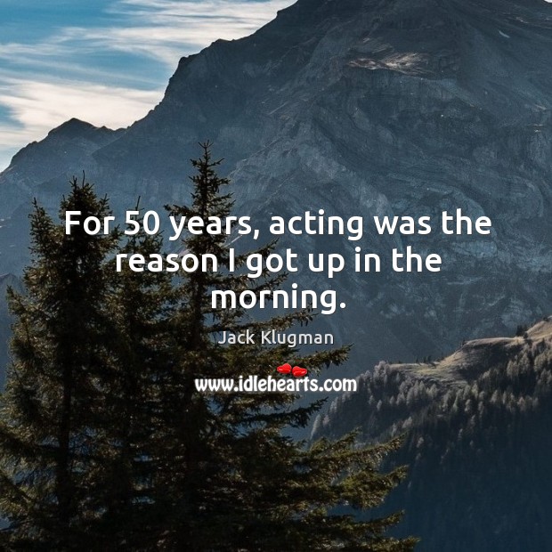 For 50 years, acting was the reason I got up in the morning. Jack Klugman Picture Quote