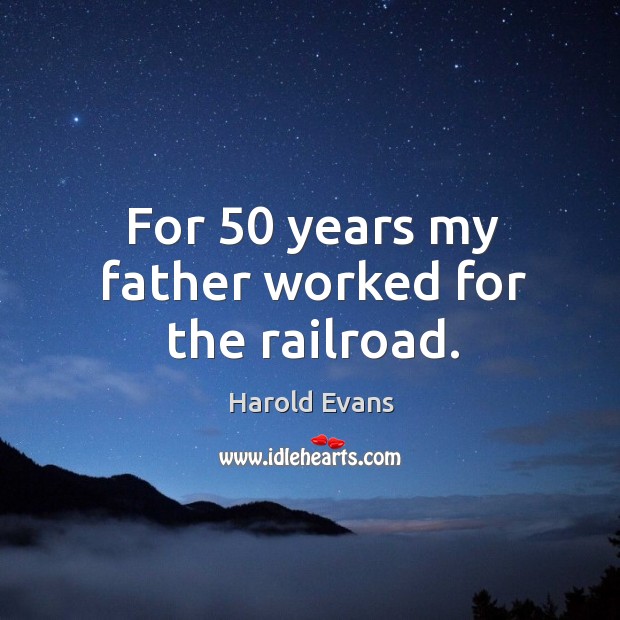 For 50 years my father worked for the railroad. Harold Evans Picture Quote
