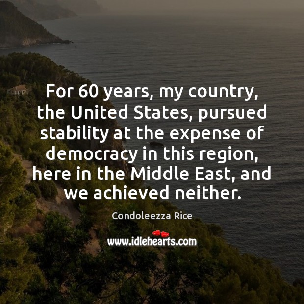 For 60 years, my country, the United States, pursued stability at the expense Condoleezza Rice Picture Quote