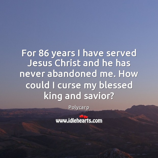 For 86 years I have served Jesus Christ and he has never abandoned Polycarp Picture Quote