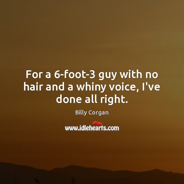 For a 6-foot-3 guy with no hair and a whiny voice, I’ve done all right. Billy Corgan Picture Quote