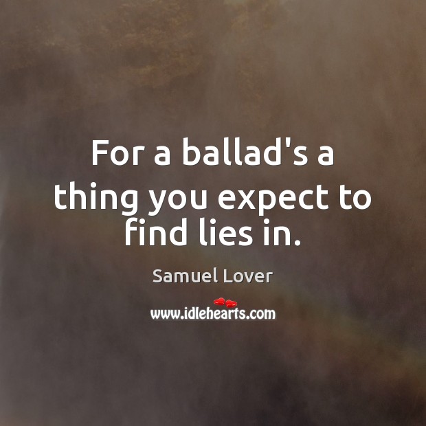 For a ballad’s a thing you expect to find lies in. Samuel Lover Picture Quote