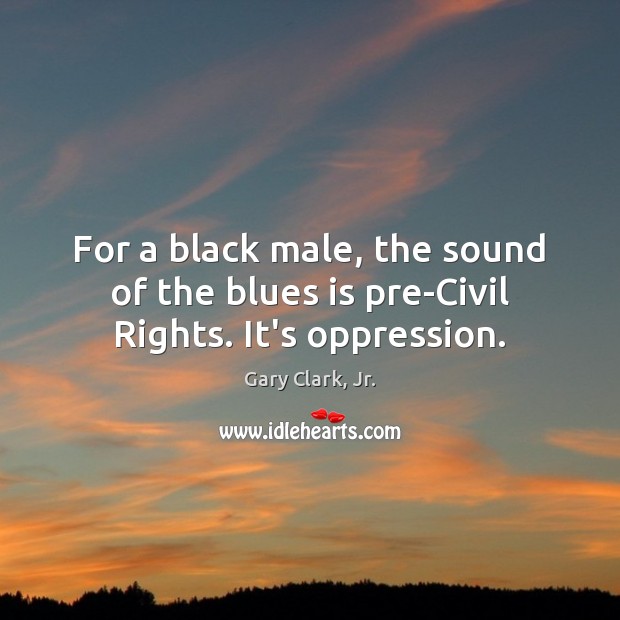 For a black male, the sound of the blues is pre-Civil Rights. It’s oppression. Gary Clark, Jr. Picture Quote