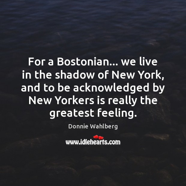 For a Bostonian… we live in the shadow of New York, and Donnie Wahlberg Picture Quote