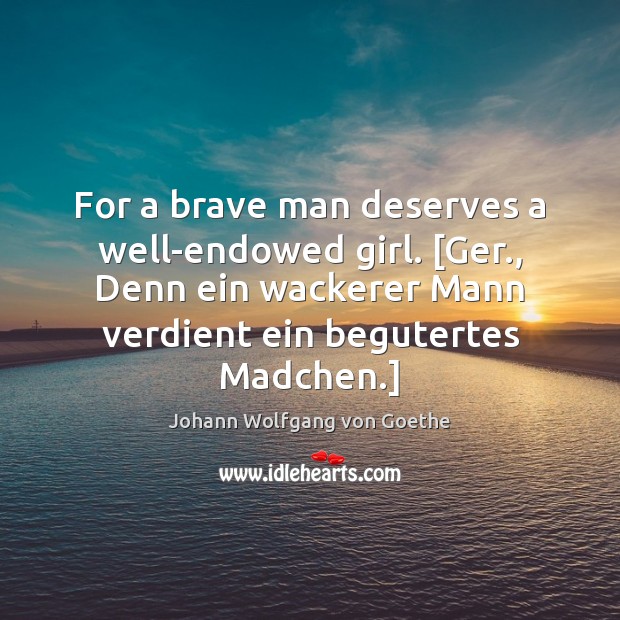 For a brave man deserves a well-endowed girl. [Ger., Denn ein wackerer Johann Wolfgang von Goethe Picture Quote