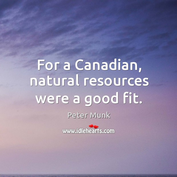 For a canadian, natural resources were a good fit. Peter Munk Picture Quote