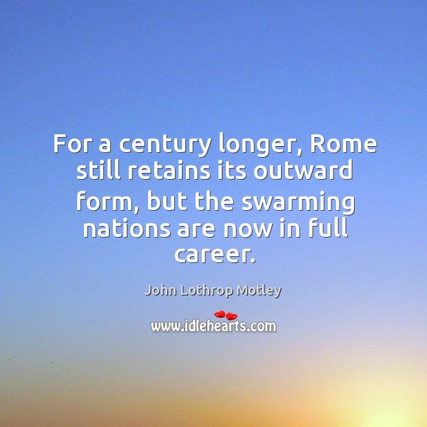 For a century longer, rome still retains its outward form, but the swarming nations are now in full career. John Lothrop Motley Picture Quote