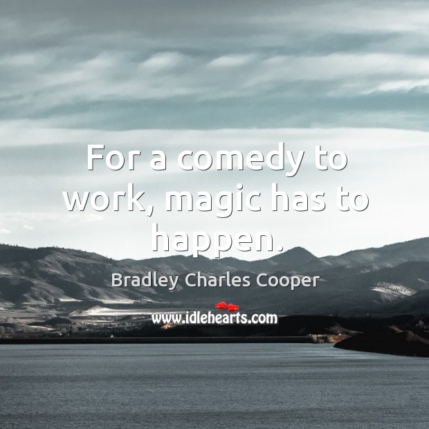 For a comedy to work, magic has to happen. Bradley Charles Cooper Picture Quote