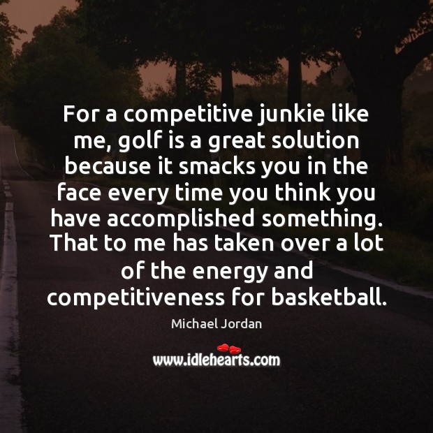 For a competitive junkie like me, golf is a great solution because Michael Jordan Picture Quote
