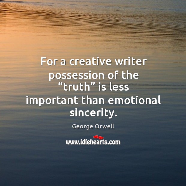 For a creative writer possession of the “truth” is less important than emotional sincerity. George Orwell Picture Quote