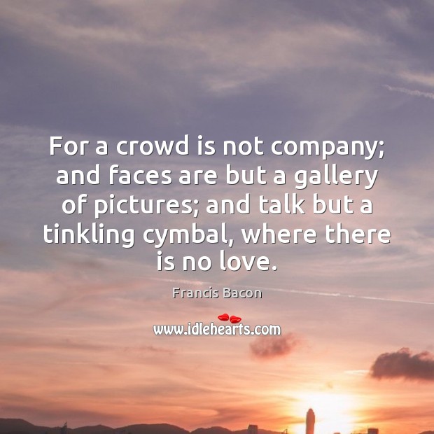 For a crowd is not company; and faces are but a gallery Francis Bacon Picture Quote