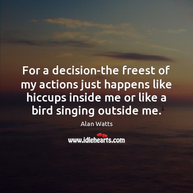 For a decision-the freest of my actions just happens like hiccups inside Alan Watts Picture Quote