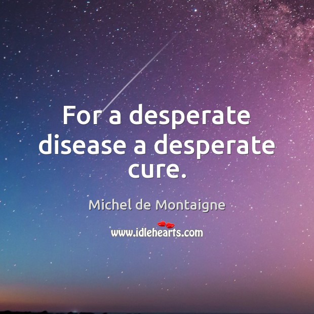 For a desperate disease a desperate cure. Michel de Montaigne Picture Quote