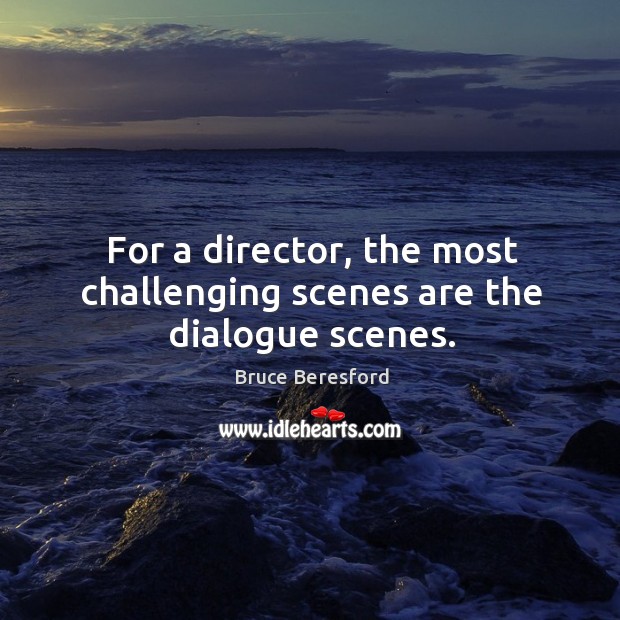 For a director, the most challenging scenes are the dialogue scenes. Bruce Beresford Picture Quote