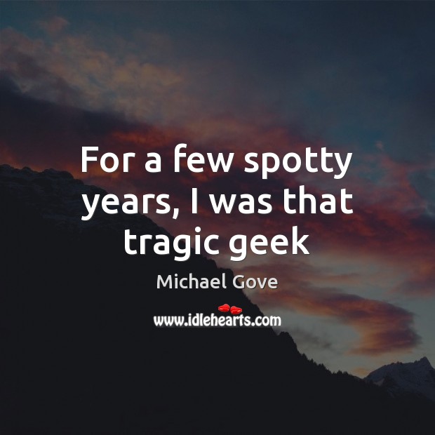 For a few spotty years, I was that tragic geek Michael Gove Picture Quote