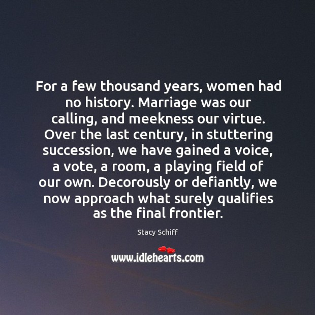 For a few thousand years, women had no history. Marriage was our Stacy Schiff Picture Quote