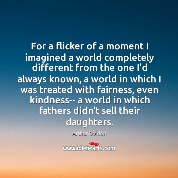 For a flicker of a moment I imagined a world completely different Arthur Golden Picture Quote
