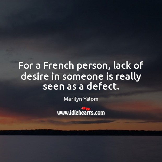For a French person, lack of desire in someone is really seen as a defect. Marilyn Yalom Picture Quote