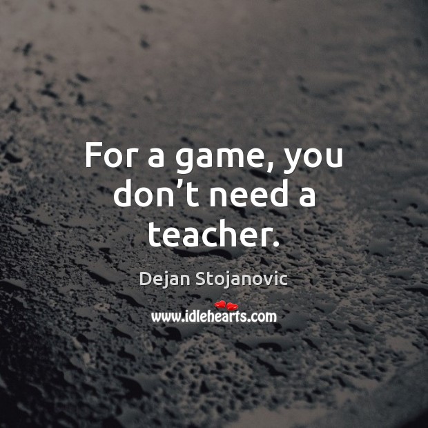 For a game, you don’t need a teacher. Dejan Stojanovic Picture Quote