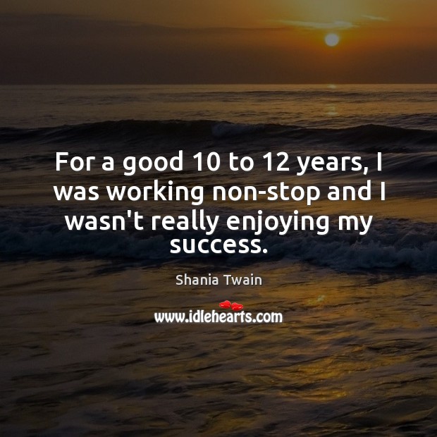 For a good 10 to 12 years, I was working non-stop and I wasn’t really enjoying my success. Shania Twain Picture Quote