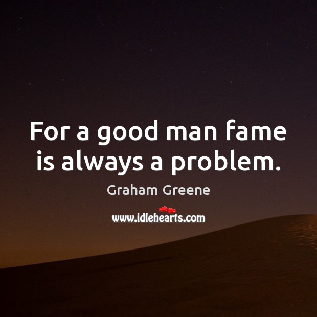 For a good man fame is always a problem. Graham Greene Picture Quote